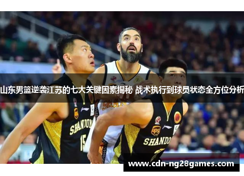 山东男篮逆袭江苏的七大关键因素揭秘 战术执行到球员状态全方位分析 山东男篮逆袭江苏的七大关键因素揭秘 战术执行到球员状态全方位分析