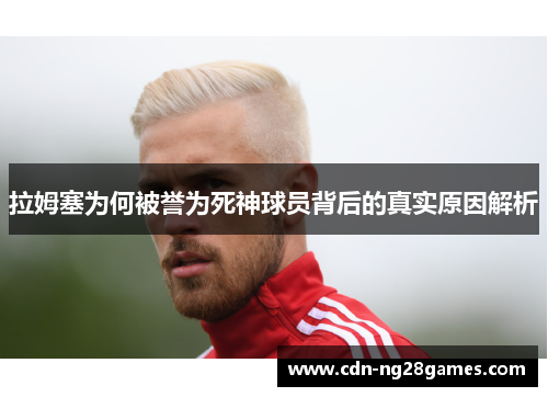 拉姆塞为何被誉为死神球员背后的真实原因解析 拉姆塞为何被誉为死神球员背后的真实原因解析