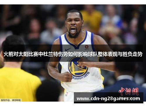 火箭对太阳比赛中杜兰特伤势如何影响球队整体表现与胜负走势 火箭对太阳比赛中杜兰特伤势如何影响球队整体表现与胜负走势
