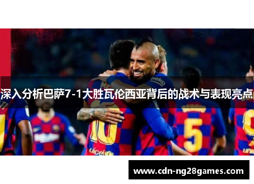 深入分析巴萨7-1大胜瓦伦西亚背后的战术与表现亮点 深入分析巴萨7-1大胜瓦伦西亚背后的战术与表现亮点