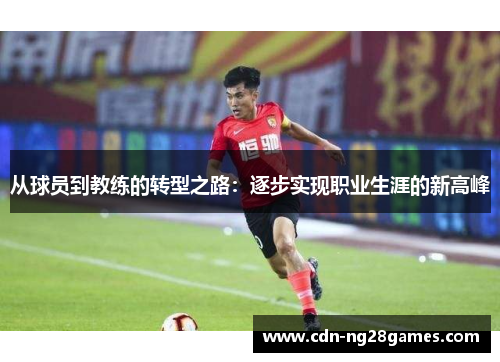 从球员到教练的转型之路:逐步实现职业生涯的新高峰 从球员到教练的转型之路:逐步实现职业生涯的新高峰