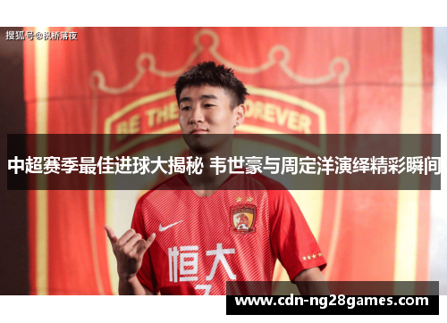 中超赛季最佳进球大揭秘 韦世豪与周定洋演绎精彩瞬间 中超赛季最佳进球大揭秘 韦世豪与周定洋演绎精彩瞬间