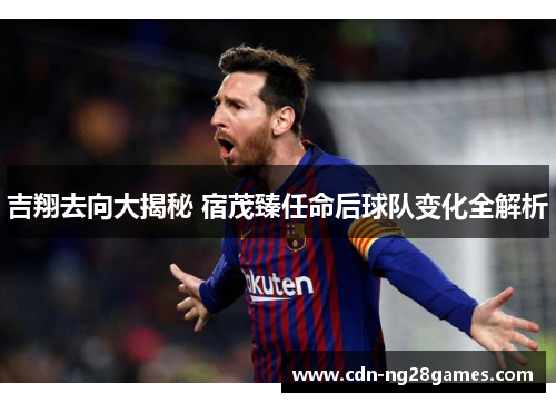 吉翔去向大揭秘 宿茂臻任命后球队变化全解析 吉翔去向大揭秘 宿茂臻任命后球队变化全解析
