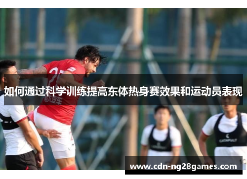 如何通过科学训练提高东体热身赛效果和运动员表现 如何通过科学训练提高东体热身赛效果和运动员表现