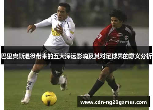 巴里奥斯退役带来的五大深远影响及其对足球界的意义分析 巴里奥斯退役带来的五大深远影响及其对足球界的意义分析
