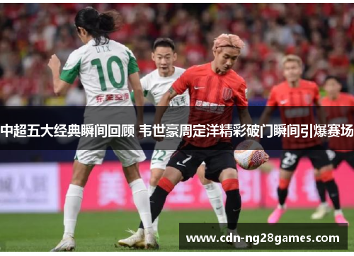 中超五大经典瞬间回顾 韦世豪周定洋精彩破门瞬间引爆赛场 中超五大经典瞬间回顾 韦世豪周定洋精彩破门瞬间引爆赛场