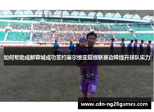 如何帮助成都蓉城成功签约塞尔维亚超级联赛边锋提升球队实力 如何帮助成都蓉城成功签约塞尔维亚超级联赛边锋提升球队实力