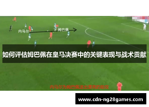 如何评估姆巴佩在皇马决赛中的关键表现与战术贡献 如何评估姆巴佩在皇马决赛中的关键表现与战术贡献