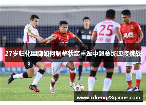 27岁归化国脚如何调整状态重返中超赛场迎接挑战 27岁归化国脚如何调整状态重返中超赛场迎接挑战