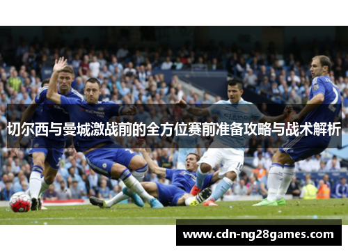 切尔西与曼城激战前的全方位赛前准备攻略与战术解析 切尔西与曼城激战前的全方位赛前准备攻略与战术解析