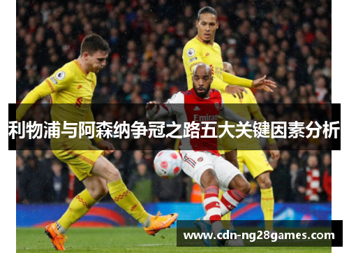 利物浦与阿森纳争冠之路五大关键因素分析 利物浦与阿森纳争冠之路五大关键因素分析