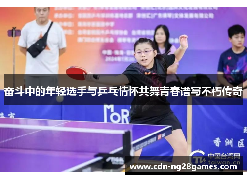 奋斗中的年轻选手与乒乓情怀共舞青春谱写不朽传奇 奋斗中的年轻选手与乒乓情怀共舞青春谱写不朽传奇