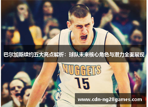 巴尔加斯续约五大亮点解析:球队未来核心角色与潜力全面展现 巴尔加斯续约五大亮点解析:球队未来核心角色与潜力全面展现