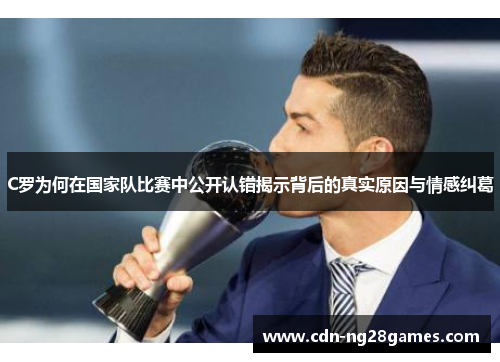 C罗为何在国家队比赛中公开认错揭示背后的真实原因与情感纠葛 C罗为何在国家队比赛中公开认错揭示背后的真实原因与情感纠葛
