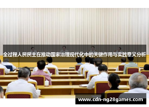 全过程人民民主在推动国家治理现代化中的关键作用与实践意义分析 全过程人民民主在推动国家治理现代化中的关键作用与实践意义分析