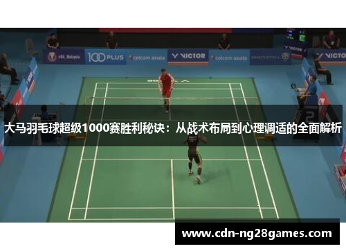 大马羽毛球超级1000赛胜利秘诀:从战术布局到心理调适的全面解析 大马羽毛球超级1000赛胜利秘诀:从战术布局到心理调适的全面解析
