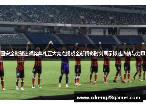 国安全勤球迷颁奖典礼五大亮点揭晓全新精彩时刻展示球迷热情与力量 国安全勤球迷颁奖典礼五大亮点揭晓全新精彩时刻展示球迷热情与力量
