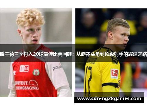哈兰德三季打入20球最佳比赛回顾:从崭露头角到顶级射手的辉煌之路 哈兰德三季打入20球最佳比赛回顾:从崭露头角到顶级射手的辉煌之路