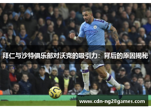 拜仁与沙特俱乐部对沃克的吸引力:背后的原因揭秘 拜仁与沙特俱乐部对沃克的吸引力:背后的原因揭秘