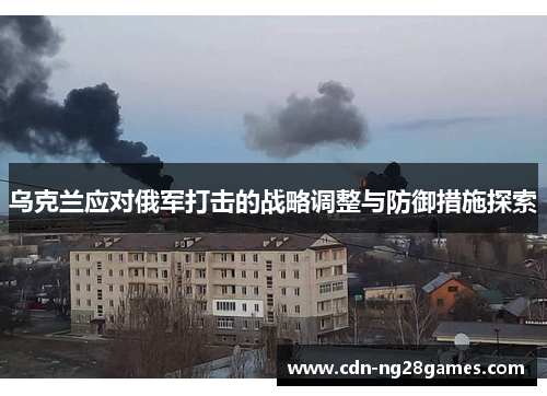 乌克兰应对俄军打击的战略调整与防御措施探索 乌克兰应对俄军打击的战略调整与防御措施探索