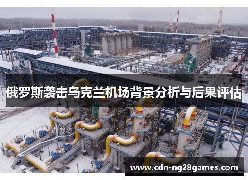 俄罗斯袭击乌克兰机场背景分析与后果评估 俄罗斯袭击乌克兰机场背景分析与后果评估