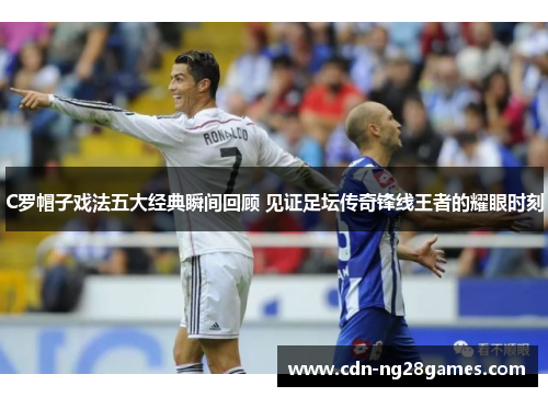 C罗帽子戏法五大经典瞬间回顾 见证足坛传奇锋线王者的耀眼时刻 C罗帽子戏法五大经典瞬间回顾 见证足坛传奇锋线王者的耀眼时刻
