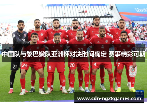 中国队与黎巴嫩队亚洲杯对决时间确定 赛事精彩可期 中国队与黎巴嫩队亚洲杯对决时间确定 赛事精彩可期