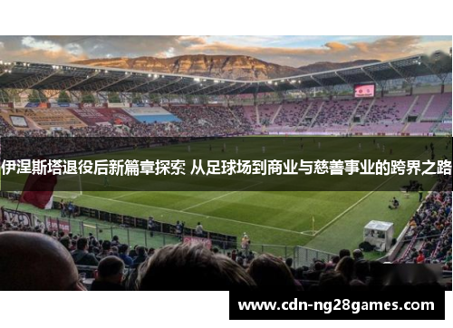伊涅斯塔退役后新篇章探索 从足球场到商业与慈善事业的跨界之路 伊涅斯塔退役后新篇章探索 从足球场到商业与慈善事业的跨界之路