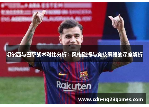 切尔西与巴萨战术对比分析：风格碰撞与竞技策略的深度解析