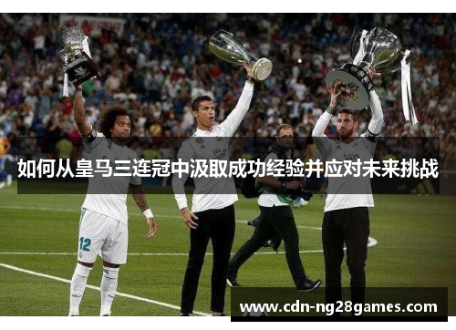 如何从皇马三连冠中汲取成功经验并应对未来挑战 如何从皇马三连冠中汲取成功经验并应对未来挑战