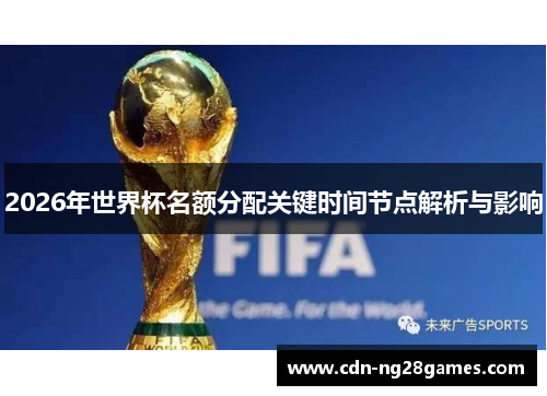 2026年世界杯名额分配关键时间节点解析与影响 2026年世界杯名额分配关键时间节点解析与影响