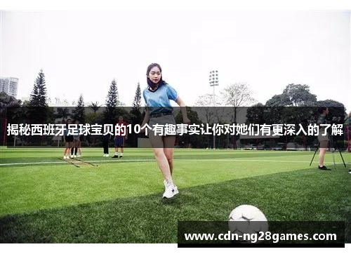 揭秘西班牙足球宝贝的10个有趣事实让你对她们有更深入的了解 揭秘西班牙足球宝贝的10个有趣事实让你对她们有更深入的了解