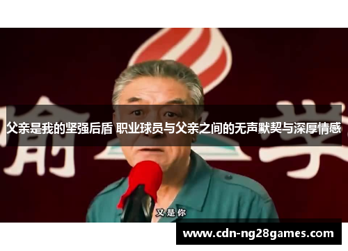 父亲是我的坚强后盾 职业球员与父亲之间的无声默契与深厚情感 父亲是我的坚强后盾 职业球员与父亲之间的无声默契与深厚情感