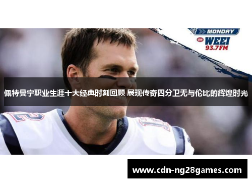 佩特曼宁职业生涯十大经典时刻回顾 展现传奇四分卫无与伦比的辉煌时光 佩特曼宁职业生涯十大经典时刻回顾 展现传奇四分卫无与伦比的辉煌时光