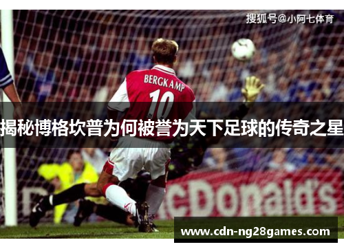 揭秘博格坎普为何被誉为天下足球的传奇之星 揭秘博格坎普为何被誉为天下足球的传奇之星