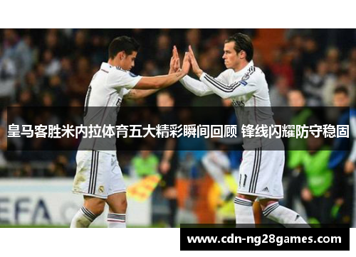 皇马客胜米内拉体育五大精彩瞬间回顾 锋线闪耀防守稳固 皇马客胜米内拉体育五大精彩瞬间回顾 锋线闪耀防守稳固