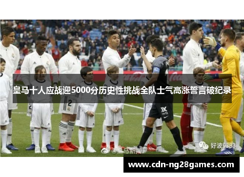 皇马十人应战迎5000分历史性挑战全队士气高涨誓言破纪录 皇马十人应战迎5000分历史性挑战全队士气高涨誓言破纪录
