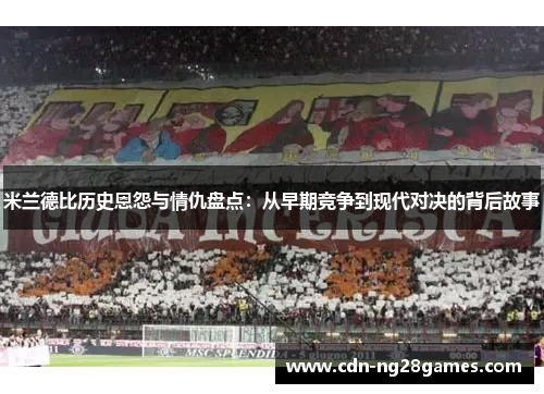米兰德比历史恩怨与情仇盘点:从早期竞争到现代对决的背后故事 米兰德比历史恩怨与情仇盘点:从早期竞争到现代对决的背后故事