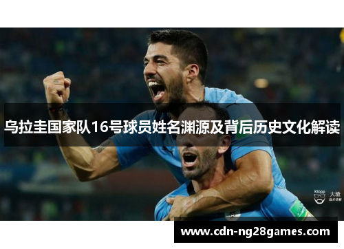 乌拉圭国家队16号球员姓名渊源及背后历史文化解读 乌拉圭国家队16号球员姓名渊源及背后历史文化解读