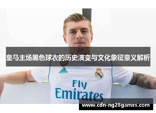 皇马主场黑色球衣的历史演变与文化象征意义解析 皇马主场黑色球衣的历史演变与文化象征意义解析
