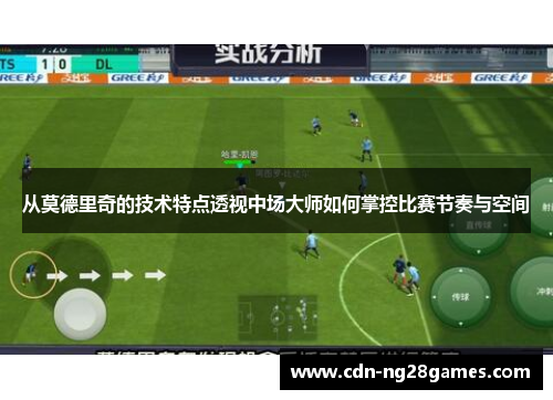 从莫德里奇的技术特点透视中场大师如何掌控比赛节奏与空间