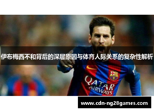伊布梅西不和背后的深层原因与体育人际关系的复杂性解析 伊布梅西不和背后的深层原因与体育人际关系的复杂性解析