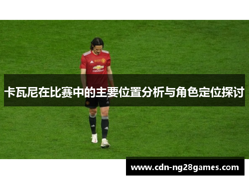 卡瓦尼在比赛中的主要位置分析与角色定位探讨 卡瓦尼在比赛中的主要位置分析与角色定位探讨
