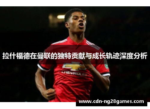 拉什福德在曼联的独特贡献与成长轨迹深度分析 拉什福德在曼联的独特贡献与成长轨迹深度分析
