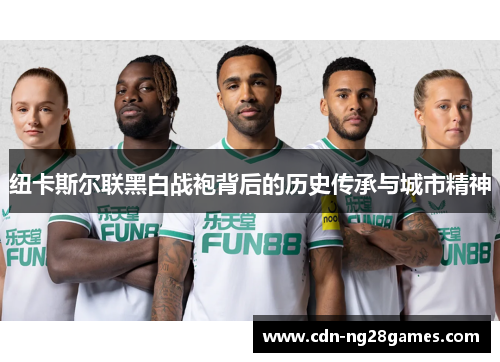 纽卡斯尔联黑白战袍背后的历史传承与城市精神 纽卡斯尔联黑白战袍背后的历史传承与城市精神