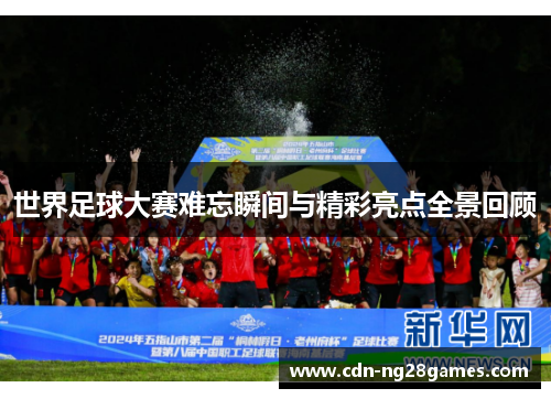 世界足球大赛难忘瞬间与精彩亮点全景回顾