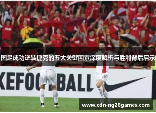 国足成功逆转捷克的五大关键因素深度解析与胜利背后启示 国足成功逆转捷克的五大关键因素深度解析与胜利背后启示