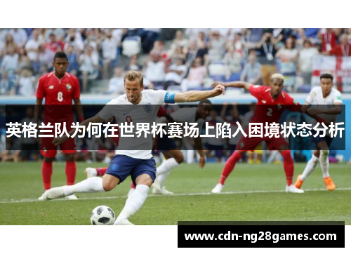 英格兰队为何在世界杯赛场上陷入困境状态分析 英格兰队为何在世界杯赛场上陷入困境状态分析