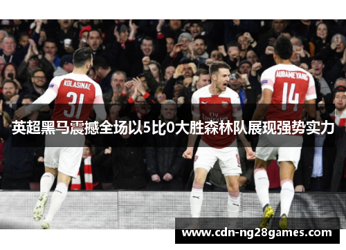 英超黑马震撼全场以5比0大胜森林队展现强势实力
