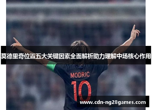 莫德里奇位置五大关键因素全面解析助力理解中场核心作用 莫德里奇位置五大关键因素全面解析助力理解中场核心作用